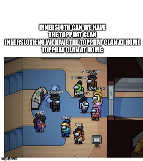 Henry stickman in among us is called henry crewmate | INNERSLOTH CAN WE HAVE THE TOPPHAT CLAN
INNERSLOTH:NO WE HAVE THE TOPPHAT CLAN AT HOME
TOPPHAT CLAN AT HOME: | image tagged in blank white template,among us,henry stickmin,innersloth | made w/ Imgflip meme maker