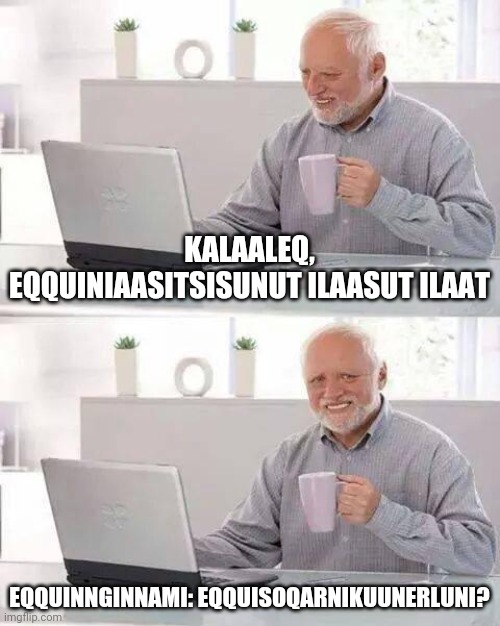 Kalaallit | KALAALEQ, EQQUINIAASITSISUNUT ILAASUT ILAAT; EQQUINNGINNAMI: EQQUISOQARNIKUUNERLUNI? | image tagged in memes,hide the pain harold | made w/ Imgflip meme maker