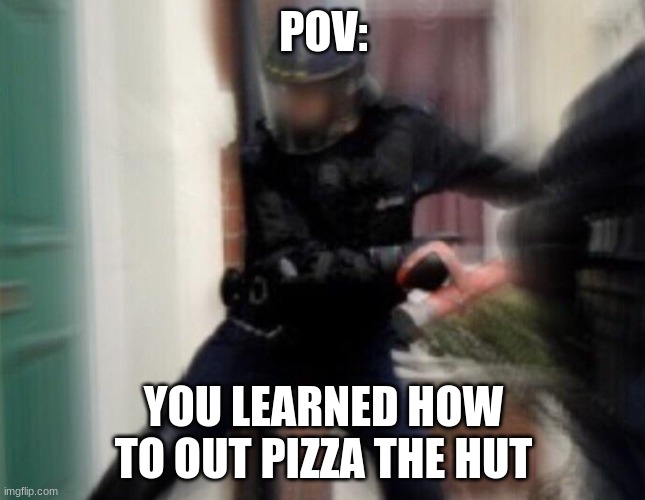 Oh No You Don't |  POV:; YOU LEARNED HOW TO OUT PIZZA THE HUT | image tagged in fbi door breach | made w/ Imgflip meme maker