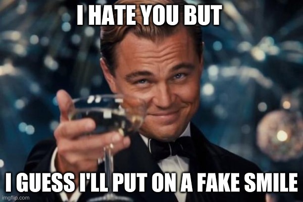 Meh... | I HATE YOU BUT; I GUESS I'LL PUT ON A FAKE SMILE | image tagged in memes,leonardo dicaprio cheers | made w/ Imgflip meme maker