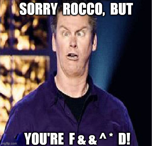 SORRY  ROCCO,  BUT YOU'RE  F & & ^ *  D! | made w/ Imgflip meme maker