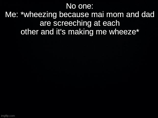 Black background | No one:
Me: *wheezing because mai mom and dad are screeching at each other and it's making me wheeze* | image tagged in black background | made w/ Imgflip meme maker