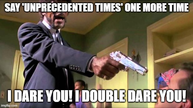 Say what again | SAY 'UNPRECEDENTED TIMES' ONE MORE TIME; I DARE YOU! I DOUBLE DARE YOU! | image tagged in say what again | made w/ Imgflip meme maker