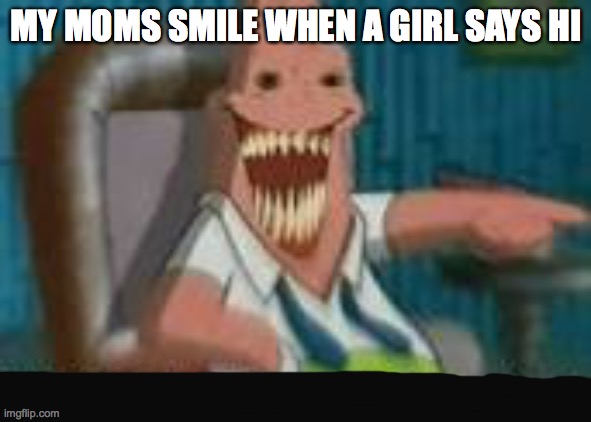 high-pitched demonic screeching | MY MOMS SMILE WHEN A GIRL SAYS HI | image tagged in high-pitched demonic screeching | made w/ Imgflip meme maker
