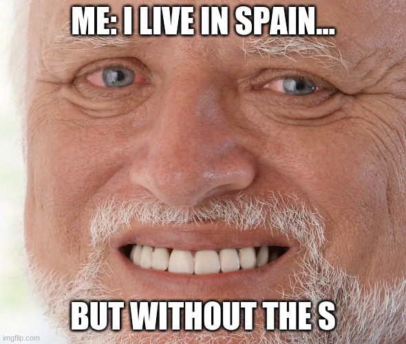 Hide the Pain Harold | ME: I LIVE IN SPAIN... BUT WITHOUT THE S | image tagged in hide the spain harold | made w/ Imgflip meme maker