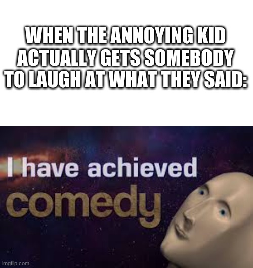 (i am that annoying kid ;~;) | WHEN THE ANNOYING KID ACTUALLY GETS SOMEBODY TO LAUGH AT WHAT THEY SAID: | image tagged in i have achieved comedy | made w/ Imgflip meme maker