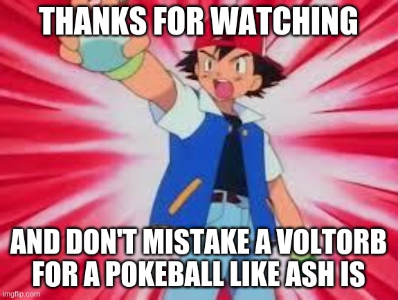 Pokemon | THANKS FOR WATCHING; AND DON'T MISTAKE A VOLTORB FOR A POKEBALL LIKE ASH IS | image tagged in pokemon | made w/ Imgflip meme maker