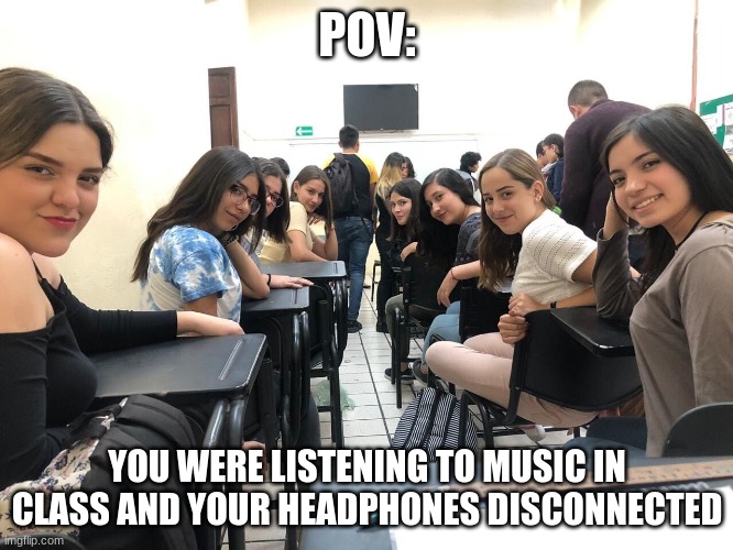 This is relatable, right? | POV:; YOU WERE LISTENING TO MUSIC IN CLASS AND YOUR HEADPHONES DISCONNECTED | image tagged in girls in class looking back | made w/ Imgflip meme maker