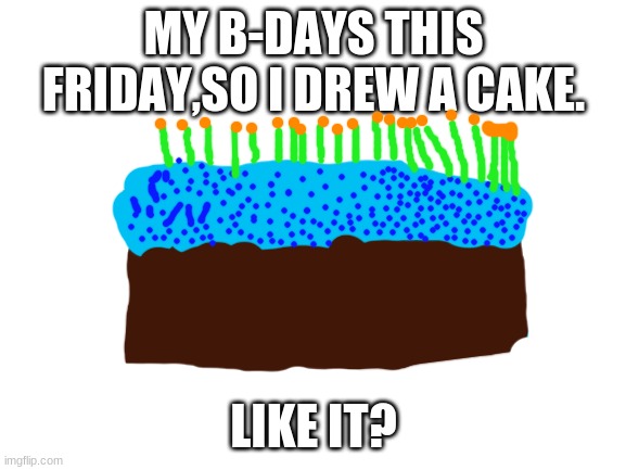 ;) | MY B-DAYS THIS FRIDAY,SO I DREW A CAKE. LIKE IT? | image tagged in blank white template | made w/ Imgflip meme maker