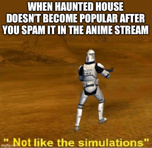 not like the simulations | WHEN HAUNTED HOUSE DOESN’T BECOME POPULAR AFTER YOU SPAM IT IN THE ANIME STREAM | image tagged in not like the simulations | made w/ Imgflip meme maker