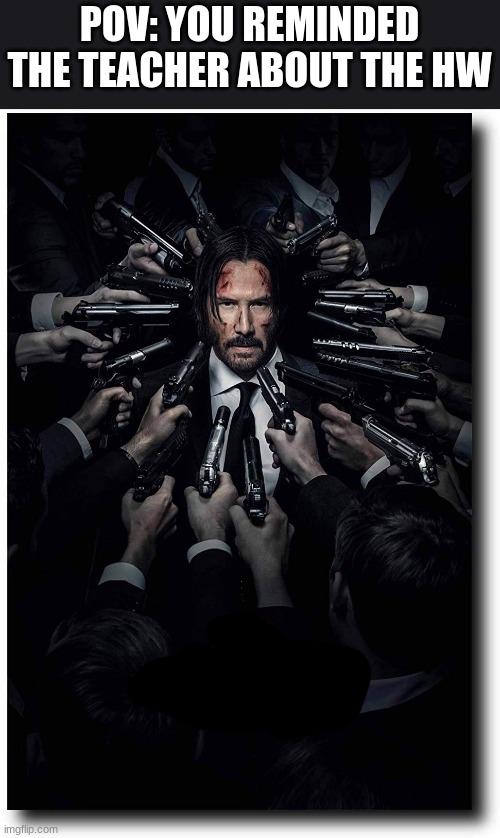 John Wick Guns Poster | POV: YOU REMINDED THE TEACHER ABOUT THE HW | image tagged in john wick guns poster | made w/ Imgflip meme maker
