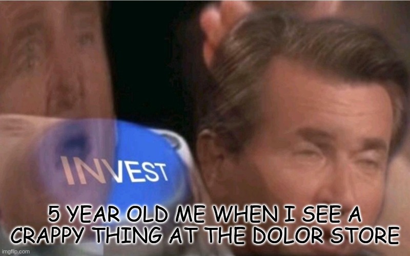 hech ya | 5 YEAR OLD ME WHEN I SEE A CRAPPY THING AT THE DOLOR STORE | image tagged in invest | made w/ Imgflip meme maker