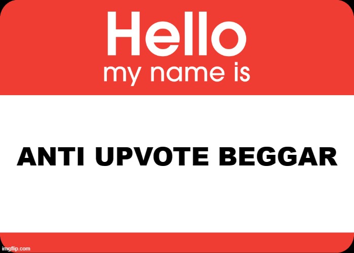 antiiiiiiiiiiii |  ANTI UPVOTE BEGGAR | image tagged in hello my name is | made w/ Imgflip meme maker
