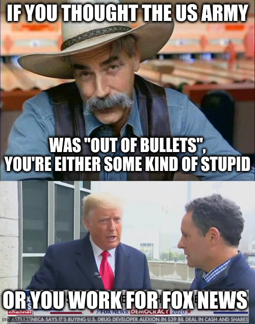 Throwing Journalistic Integrity out the Window | IF YOU THOUGHT THE US ARMY; WAS "OUT OF BULLETS", YOU'RE EITHER SOME KIND OF STUPID; OR YOU WORK FOR FOX NEWS | image tagged in sam elliott special kind of stupid,trump,humor,kilmeade,trump lies,fox news | made w/ Imgflip meme maker