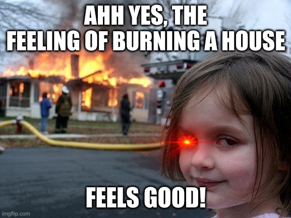 there's nothing more true that burning in H*** | AHH YES, THE FEELING OF BURNING A HOUSE; FEELS GOOD! | image tagged in memes,disaster girl | made w/ Imgflip meme maker