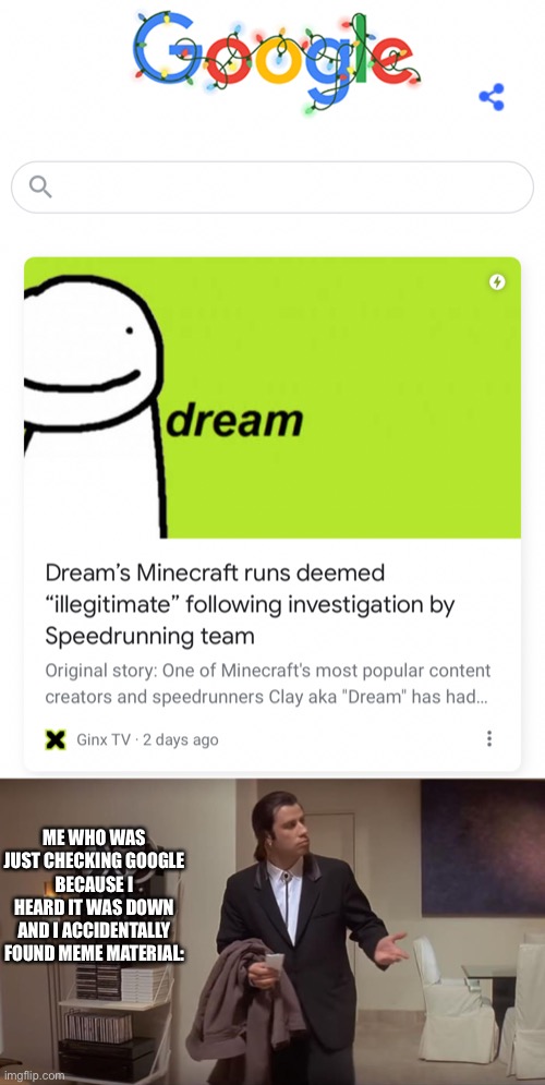 Dream speed run confirmed fake?? | ME WHO WAS JUST CHECKING GOOGLE BECAUSE I HEARD IT WAS DOWN AND I ACCIDENTALLY FOUND MEME MATERIAL: | image tagged in confused john travolta | made w/ Imgflip meme maker