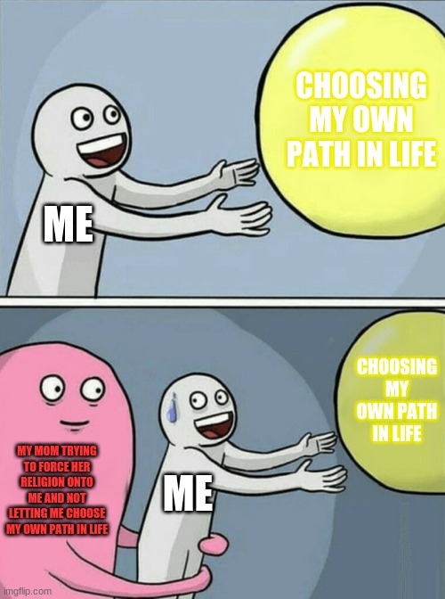 Choosing My Own Path In Life Meme | CHOOSING MY OWN PATH IN LIFE; ME; CHOOSING MY OWN PATH IN LIFE; MY MOM TRYING TO FORCE HER RELIGION ONTO ME AND NOT LETTING ME CHOOSE MY OWN PATH IN LIFE; ME | image tagged in memes,running away balloon | made w/ Imgflip meme maker