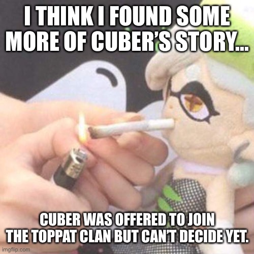 Marie Plush smoking | I THINK I FOUND SOME MORE OF CUBER’S STORY... CUBER WAS OFFERED TO JOIN THE TOPPAT CLAN BUT CAN’T DECIDE YET. | image tagged in marie plush smoking | made w/ Imgflip meme maker