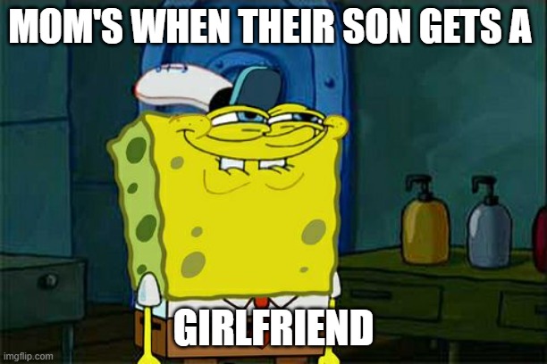Don't You Squidward | MOM'S WHEN THEIR SON GETS A; GIRLFRIEND | image tagged in memes,don't you squidward | made w/ Imgflip meme maker