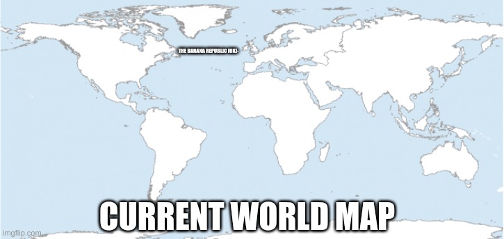 THE BANANA REPUBLIC [UK]-; CURRENT WORLD MAP | made w/ Imgflip meme maker