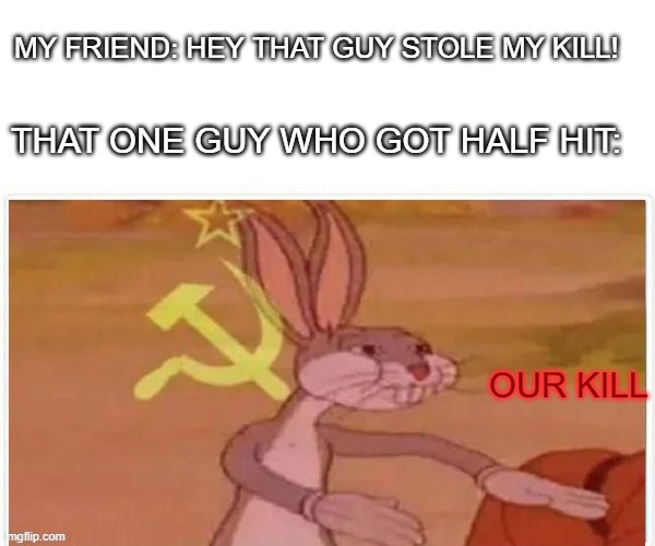 communist bugs bunny | MY FRIEND: HEY THAT GUY STOLE MY KILL! THAT ONE GUY WHO GOT HALF HIT:; OUR KILL | image tagged in communist bugs bunny,memes | made w/ Imgflip meme maker