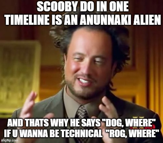 Ancient Aliens | SCOOBY DO IN ONE TIMELINE IS AN ANUNNAKI ALIEN; AND THATS WHY HE SAYS "DOG, WHERE" IF U WANNA BE TECHNICAL  "ROG, WHERE" | image tagged in memes,ancient aliens | made w/ Imgflip meme maker
