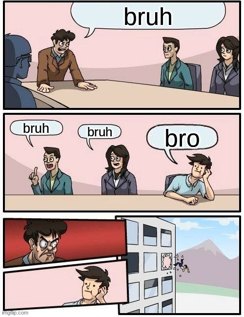 he a ded boi | bruh; bruh; bruh; bro | image tagged in memes,boardroom meeting suggestion | made w/ Imgflip meme maker