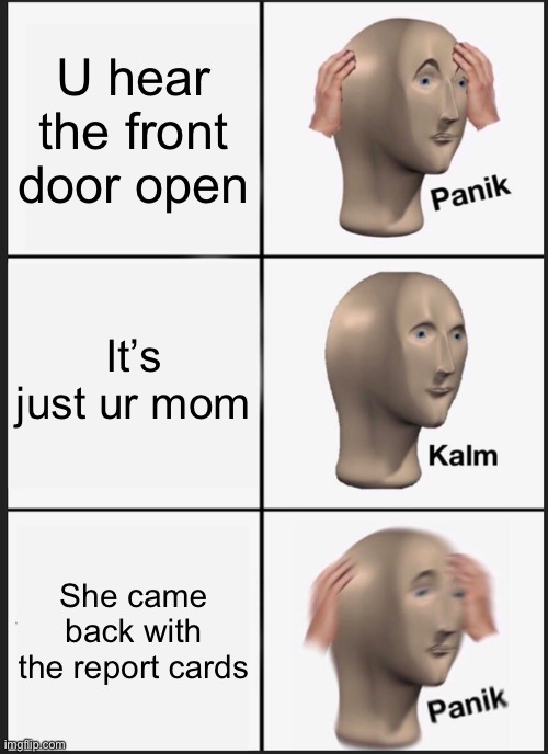 Mom came home | U hear the front door open; It’s just ur mom; She came back with the report cards | image tagged in memes,panik kalm panik | made w/ Imgflip meme maker