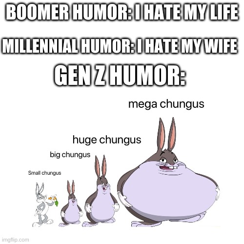 One word:oof | BOOMER HUMOR: I HATE MY LIFE; GEN Z HUMOR:; MILLENNIAL HUMOR: I HATE MY WIFE | image tagged in big chungus,gen z | made w/ Imgflip meme maker