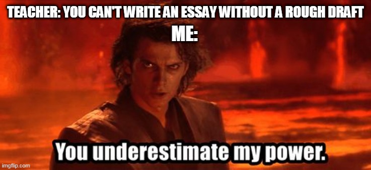 You underestimate my power | TEACHER: YOU CAN'T WRITE AN ESSAY WITHOUT A ROUGH DRAFT; ME: | image tagged in you underestimate my power | made w/ Imgflip meme maker