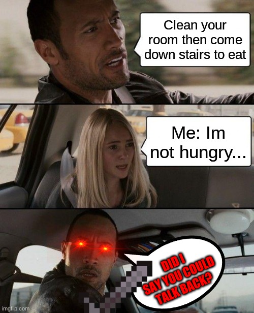 How my mom is when she makes food and no one's hungry |  Clean your room then come down stairs to eat; Me: Im not hungry... DID I SAY YOU COULD TALK BACK? | image tagged in memes,the rock driving,reality | made w/ Imgflip meme maker