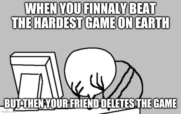 Computer Guy Facepalm |  WHEN YOU FINNALY BEAT THE HARDEST GAME ON EARTH; BUT THEN YOUR FRIEND DELETES THE GAME | image tagged in memes,computer guy facepalm | made w/ Imgflip meme maker