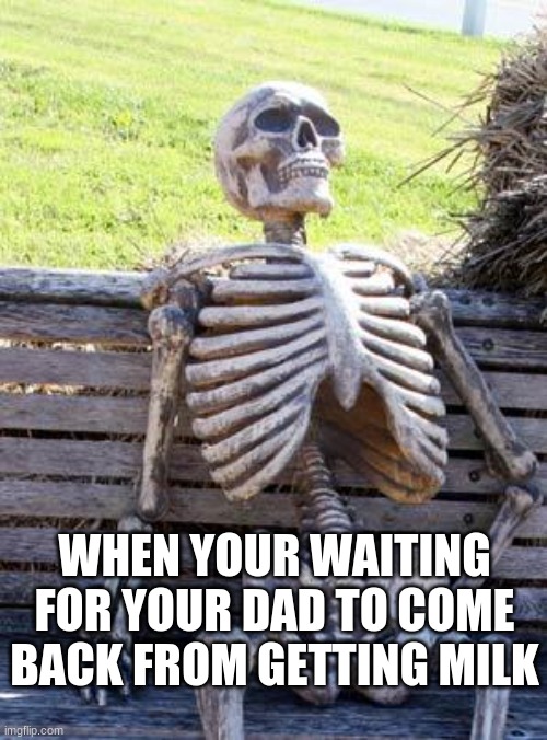 Waiting Skeleton Meme | WHEN YOUR WAITING FOR YOUR DAD TO COME BACK FROM GETTING MILK | image tagged in memes,waiting skeleton | made w/ Imgflip meme maker