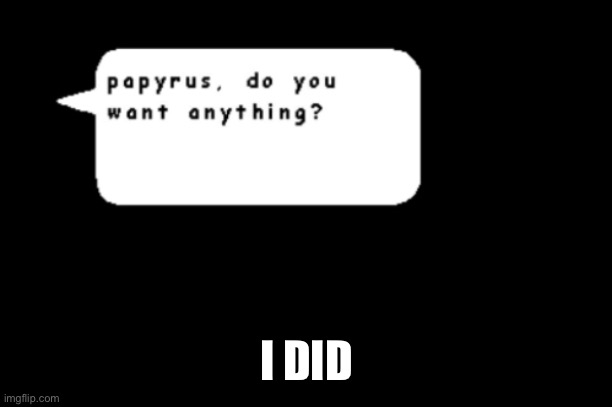 Papyrus, do you want anything? | I DID | image tagged in papyrus do you want anything | made w/ Imgflip meme maker