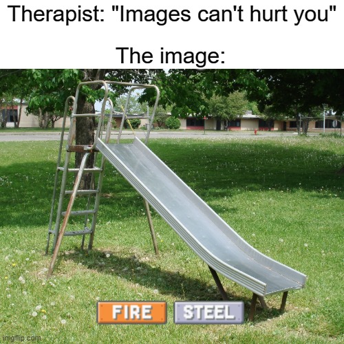 *Flashbacks Happen* | Therapist: "Images can't hurt you"; The image: | image tagged in memes,fire,slide | made w/ Imgflip meme maker