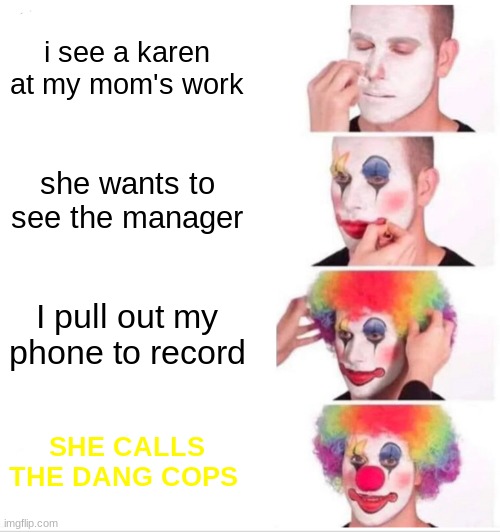 Clown Applying Makeup | i see a karen at my mom's work; she wants to see the manager; I pull out my phone to record; SHE CALLS THE DANG COPS | image tagged in memes,clown applying makeup | made w/ Imgflip meme maker