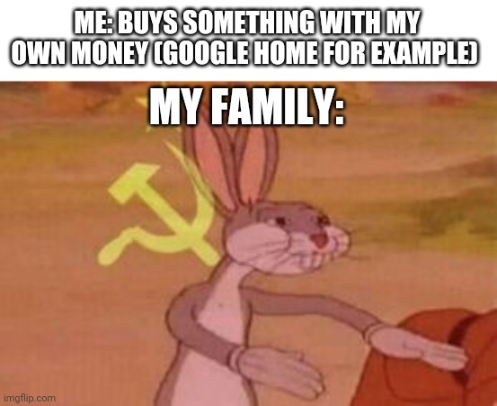 I just want something for myself.. | ME: BUYS SOMETHING WITH MY OWN MONEY (GOOGLE HOME FOR EXAMPLE); MY FAMILY: | image tagged in our | made w/ Imgflip meme maker