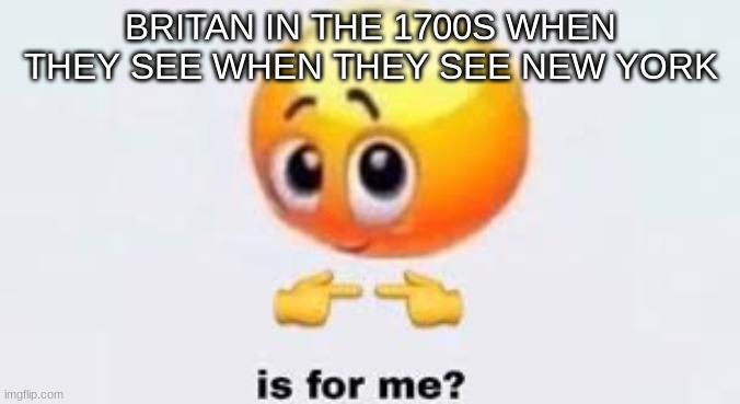 Is for me | BRITAN IN THE 1700S WHEN THEY SEE WHEN THEY SEE NEW YORK | image tagged in is for me | made w/ Imgflip meme maker