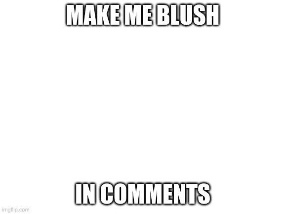 oh gosh | MAKE ME BLUSH; IN COMMENTS | image tagged in blank white template | made w/ Imgflip meme maker