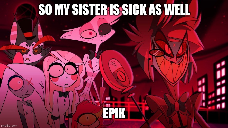 I just picked whatever came first | SO MY SISTER IS SICK AS WELL; EPIK | image tagged in alastor hazbin hotel | made w/ Imgflip meme maker