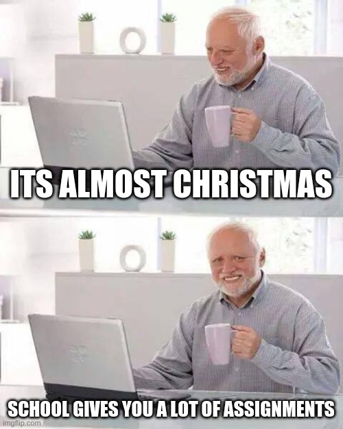 Sometimes it just be like that | ITS ALMOST CHRISTMAS; SCHOOL GIVES YOU A LOT OF ASSIGNMENTS | image tagged in memes | made w/ Imgflip meme maker