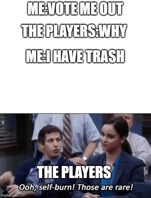 ME:VOTE ME OUT; THE PLAYERS:WHY; ME:I HAVE TRASH; THE PLAYERS | image tagged in blank white template,ooh self-burn those are rare | made w/ Imgflip meme maker