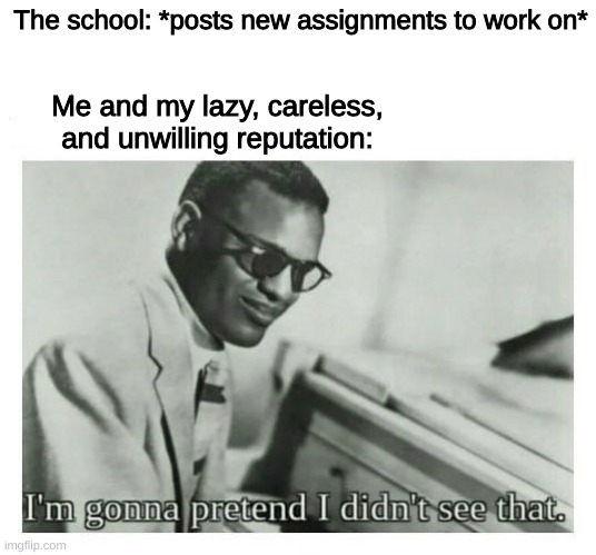 All introverted people get my drift | The school: *posts new assignments to work on*; Me and my lazy, careless, and unwilling reputation: | image tagged in i'm gonna pretend i didn't see that,funny,memes,introvert,relatable | made w/ Imgflip meme maker