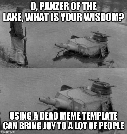 Panzer | O, PANZER OF THE LAKE, WHAT IS YOUR WISDOM? USING A DEAD MEME TEMPLATE CAN BRING JOY TO A LOT OF PEOPLE | image tagged in panzer of the lake,funny,funny memes,memes,haha | made w/ Imgflip meme maker