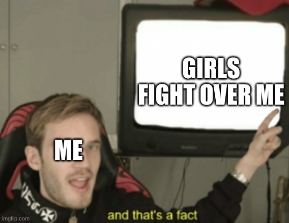 and that's a fact | GIRLS FIGHT OVER ME; ME | image tagged in and that's a fact | made w/ Imgflip meme maker