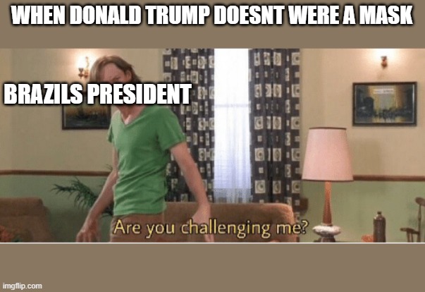 are you challenging me | WHEN DONALD TRUMP DOESNT WERE A MASK; BRAZILS PRESIDENT | image tagged in are you challenging me | made w/ Imgflip meme maker