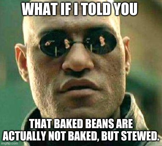 What if i told you | WHAT IF I TOLD YOU; THAT BAKED BEANS ARE ACTUALLY NOT BAKED, BUT STEWED. | image tagged in what if i told you | made w/ Imgflip meme maker