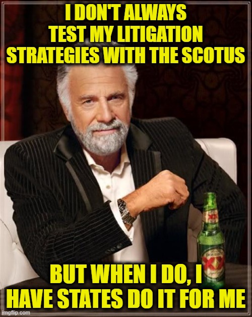 The Most Interesting Man In The World | I DON'T ALWAYS TEST MY LITIGATION STRATEGIES WITH THE SCOTUS; BUT WHEN I DO, I HAVE STATES DO IT FOR ME | image tagged in memes,the most interesting man in the world | made w/ Imgflip meme maker