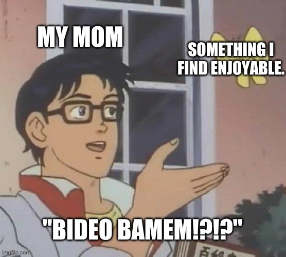 true | MY MOM; SOMETHING I FIND ENJOYABLE. "BIDEO BAMEM!?!?" | image tagged in memes,is this a pigeon | made w/ Imgflip meme maker