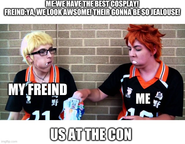 what happens everytime | ME:WE HAVE THE BEST COSPLAY!
FREIND:YA, WE LOOK AWSOME! THEIR GONNA BE SO JEALOUSE! MY FREIND; ME; US AT THE CON | image tagged in haikyuu | made w/ Imgflip meme maker